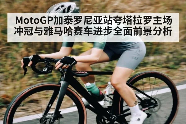 MotoGP加泰罗尼亚站夸塔拉罗主场冲冠与雅马哈赛车进步全面前景分析 | pg