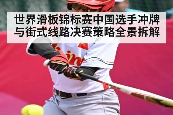 世界滑板锦标赛中国选手冲牌与街式线路决赛策略全景拆解 | pg
