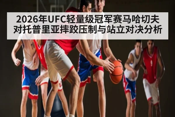 2026年UFC轻量级冠军赛马哈切夫对托普里亚摔跤压制与站立对决分析 | pg
