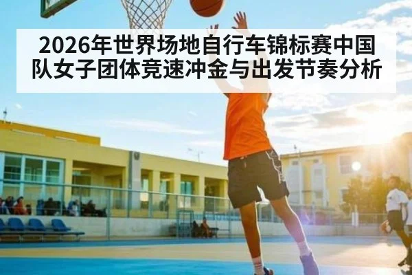 2026年世界场地自行车锦标赛中国队女子团体竞速冲金与出发节奏分析 | pg